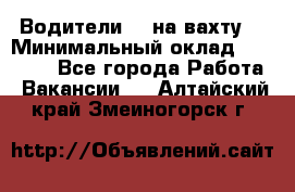 Водители BC на вахту. › Минимальный оклад ­ 60 000 - Все города Работа » Вакансии   . Алтайский край,Змеиногорск г.